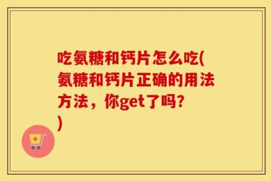 吃氨糖和钙片怎么吃(氨糖和钙片正确的用法方法，你get了吗？)
