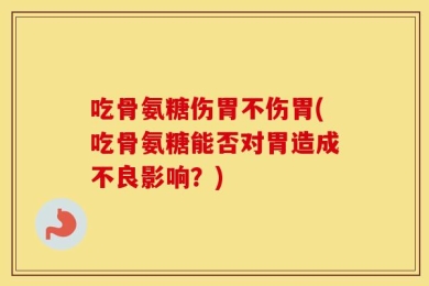 吃骨氨糖伤胃不伤胃(吃骨氨糖能否对胃造成不良影响？)