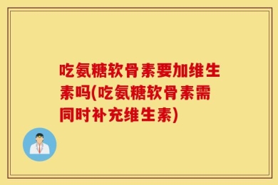 吃氨糖软骨素要加维生素吗(吃氨糖软骨素需同时补充维生素)