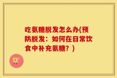 吃氨糖脱发怎么办(预防脱发：如何在日常饮食中补充氨糖？)