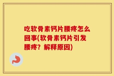 吃软骨素钙片腰疼怎么回事(软骨素钙片引发腰疼？解释原因)
