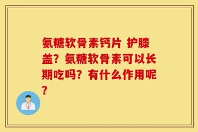 氨糖软骨素钙片 护膝盖？氨糖软骨素可以长期吃吗？有什么作用呢？