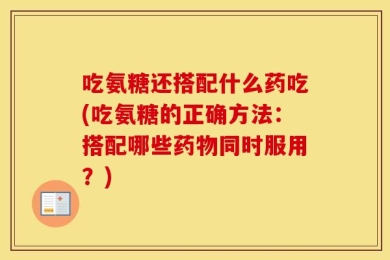 吃氨糖还搭配什么药吃(吃氨糖的正确方法：搭配哪些药物同时服用？)