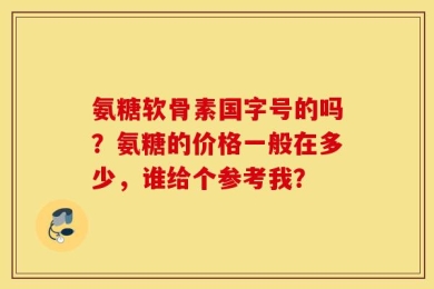 氨糖软骨素国字号的吗？氨糖的价格一般在多少，谁给个参考我？