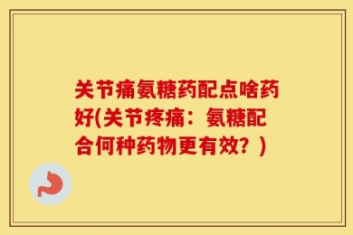 关节痛氨糖药配点啥药好(关节疼痛：氨糖配合何种药物更有效？)