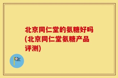 北京同仁堂的氨糖好吗(北京同仁堂氨糖产品评测)