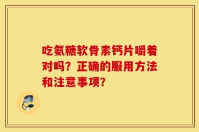 吃氨糖软骨素钙片嚼着对吗？正确的服用方法和注意事项？