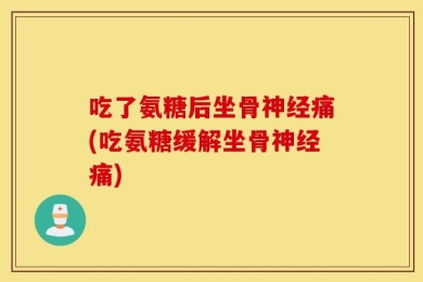 吃了氨糖后坐骨神经痛(吃氨糖缓解坐骨神经痛)