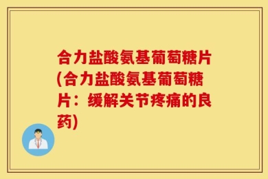 合力盐酸氨基葡萄糖片(合力盐酸氨基葡萄糖片：缓解关节疼痛的良药)
