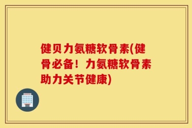 健贝力氨糖软骨素(健骨必备！力氨糖软骨素助力关节健康)