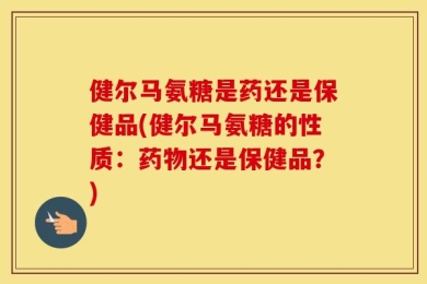 健尔马氨糖是药还是保健品(健尔马氨糖的性质：药物还是保健品？)