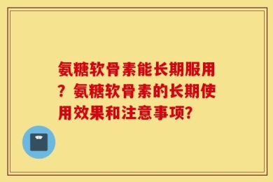 氨糖软骨素能长期服用？氨糖软骨素的长期使用效果和注意事项？