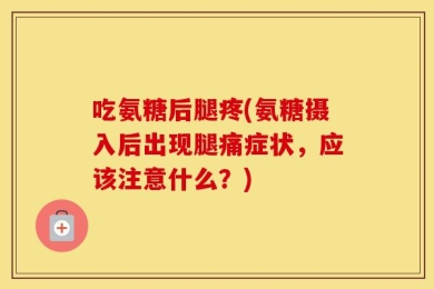 吃氨糖后腿疼(氨糖摄入后出现腿痛症状，应该注意什么？)