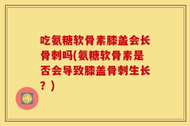 吃氨糖软骨素膝盖会长骨刺吗(氨糖软骨素是否会导致膝盖骨刺生长？)