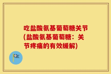 吃盐酸氨基葡萄糖关节(盐酸氨基葡萄糖：关节疼痛的有效缓解)