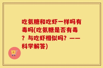 吃氨糖和吃虾一样吗有毒吗(吃氨糖是否有毒？与吃虾相似吗？——科学解答)