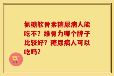 氨糖软骨素糖尿病人能吃不？维骨力哪个牌子比较好？糖尿病人可以吃吗？