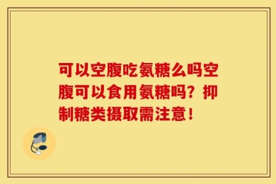 可以空腹吃氨糖么吗空腹可以食用氨糖吗？抑制糖类摄取需注意！