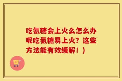 吃氨糖会上火么怎么办呢吃氨糖易上火？这些方法能有效缓解！)