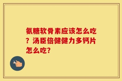 氨糖软骨素应该怎么吃？汤臣倍健健力多钙片怎么吃？