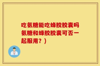 吃氨糖能吃蜂胶胶囊吗氨糖和蜂胶胶囊可否一起服用？)