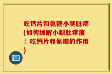 吃钙片和氨糖小腿肚疼(如何缓解小腿肚疼痛：吃钙片和氨糖的作用)