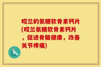 哎兰的氨糖软骨素钙片(哎兰氨糖软骨素钙片，促进骨骼健康，改善关节疼痛)