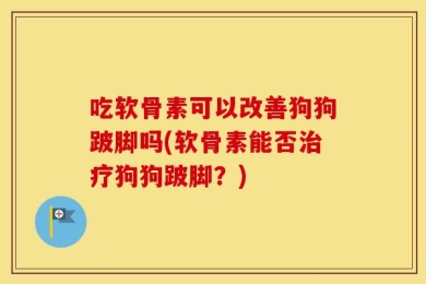 吃软骨素可以改善狗狗跛脚吗(软骨素能否治疗狗狗跛脚？)