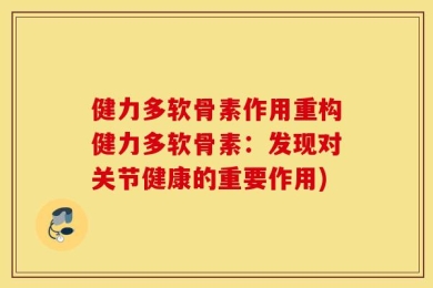 健力多软骨素作用重构健力多软骨素：发现对关节健康的重要作用)