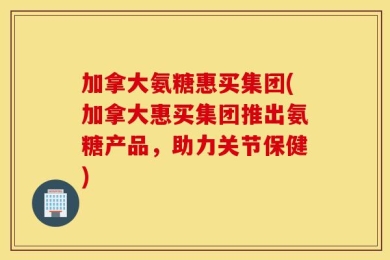 加拿大氨糖惠买集团(加拿大惠买集团推出氨糖产品，助力关节保健)