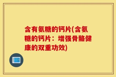 含有氨糖的钙片(含氨糖的钙片：增强骨骼健康的双重功效)