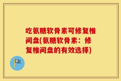 吃氨糖软骨素可修复椎间盘(氨糖软骨素：修复椎间盘的有效选择)