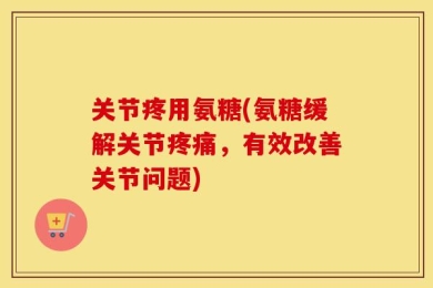 关节疼用氨糖(氨糖缓解关节疼痛，有效改善关节问题)