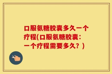 口服氨糖胶囊多久一个疗程(口服氨糖胶囊：一个疗程需要多久？)