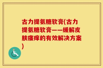 古力提氨糖软膏(古力提氨糖软膏——缓解皮肤瘙痒的有效解决方案)