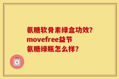 氨糖软骨素绿盒功效？movefree益节氨糖绿瓶怎么样？