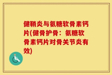 健鞘炎与氨糖软骨素钙片(健骨护骨：氨糖软骨素钙片对骨关节炎有效)