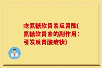 吃氨糖软骨素反胃酸(氨糖软骨素的副作用：引发反胃酸症状)
