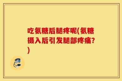 吃氨糖后腿疼呢(氨糖摄入后引发腿部疼痛？)