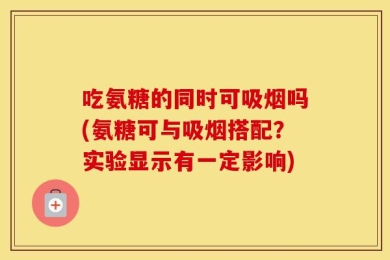 吃氨糖的同时可吸烟吗(氨糖可与吸烟搭配？实验显示有一定影响)