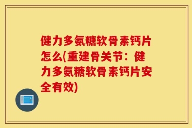 健力多氨糖软骨素钙片怎么(重建骨关节：健力多氨糖软骨素钙片安全有效)