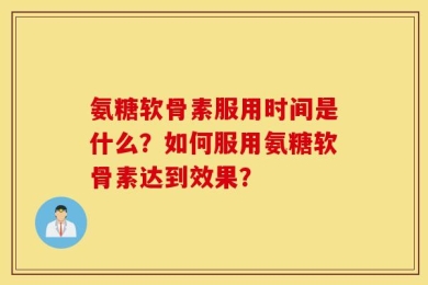 氨糖软骨素服用时间是什么？如何服用氨糖软骨素达到效果？