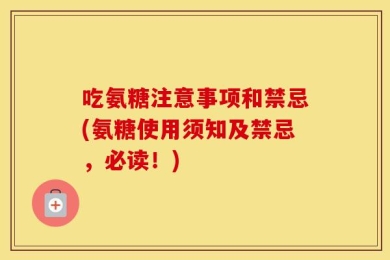 吃氨糖注意事项和禁忌(氨糖使用须知及禁忌，必读！)