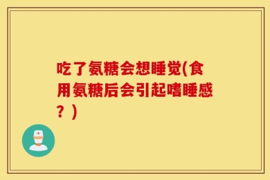 吃了氨糖会想睡觉(食用氨糖后会引起嗜睡感？)