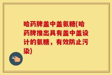 哈药牌盖中盖氨糖(哈药牌推出具有盖中盖设计的氨糖，有效防止污染)