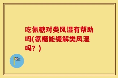吃氨糖对类风湿有帮助吗(氨糖能缓解类风湿吗？)
