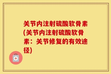 关节内注射硫酸软骨素(关节内注射硫酸软骨素：关节修复的有效途径)