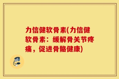 力信健软骨素(力信健软骨素：缓解骨关节疼痛，促进骨骼健康)