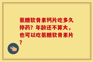 氨糖软骨素钙片吃多久停药？年龄还不算大，也可以吃氨糖软骨素片？