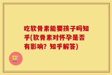 吃软骨素能要孩子吗知乎(软骨素对怀孕是否有影响？知乎解答)